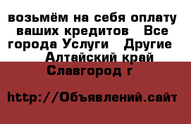 возьмём на себя оплату ваших кредитов - Все города Услуги » Другие   . Алтайский край,Славгород г.